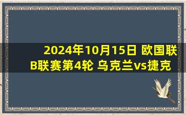 2024年10月15日 欧国联B联赛第4轮 乌克兰vs捷克 全场录像